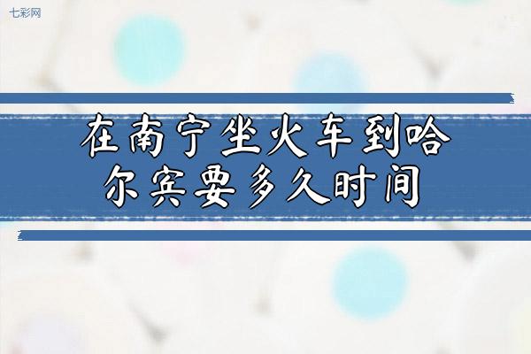 在南宁坐火车到哈尔宾要多久时间？