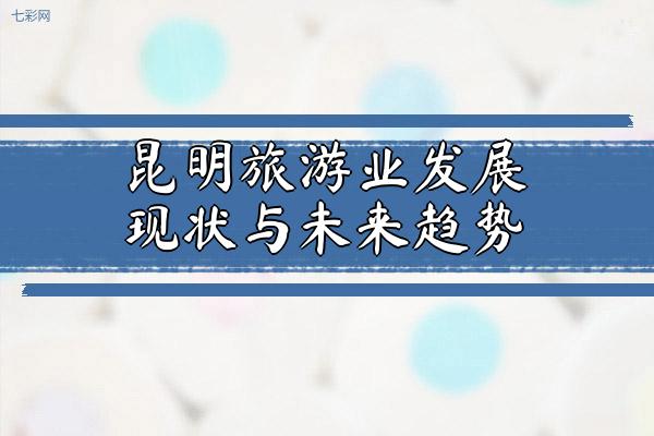 昆明旅游业发展现状与未来趋势（介绍昆明旅游业的发展现状及未来发展趋势）