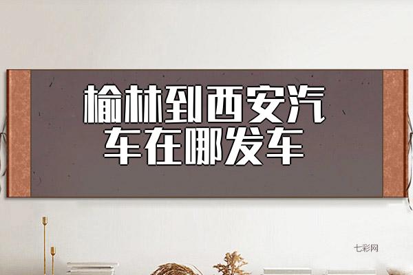 榆林到西安汽车在哪发车？