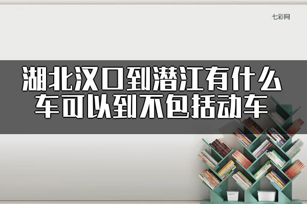 湖北汉口到潜江有什么车可以到不包括动车