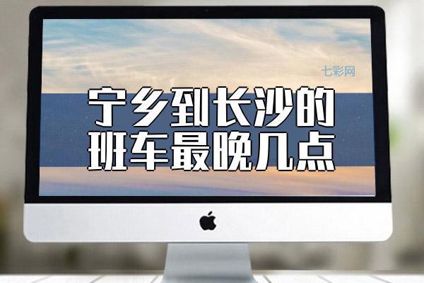 宁乡到长沙的班车最晚几点？